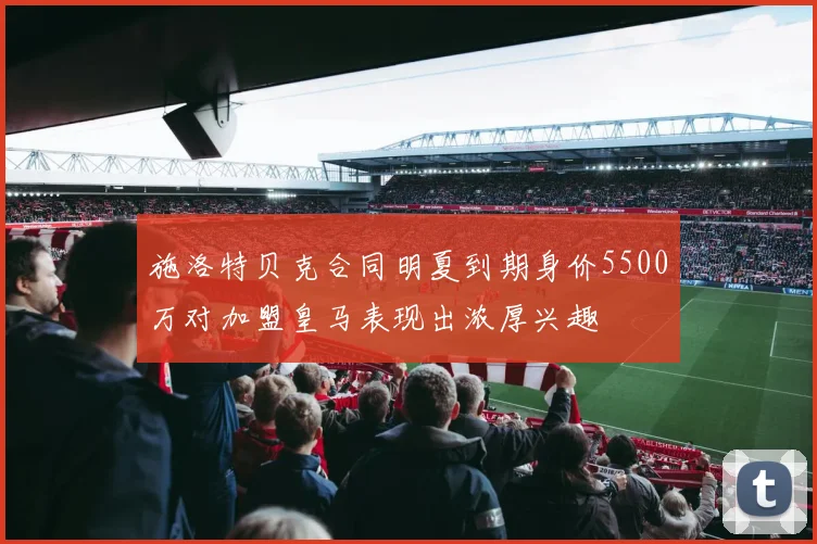 施洛特贝克合同明夏到期身价5500万对加盟皇马表现出浓厚兴趣