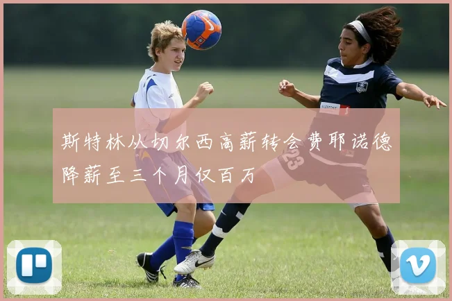 斯特林从切尔西高薪转会费耶诺德降薪至三个月仅百万