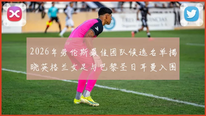 2026年劳伦斯最佳团队候选名单揭晓英格兰女足与巴黎圣日耳曼入围
