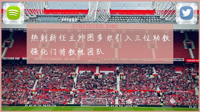 热刺新任主帅图多尔引入三位助教强化门将教练团队