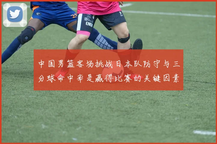 中国男篮客场挑战日本队防守与三分球命中率是赢得比赛的关键因素