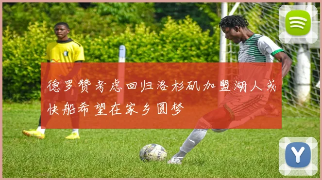 德罗赞考虑回归洛杉矶加盟湖人或快船希望在家乡圆梦