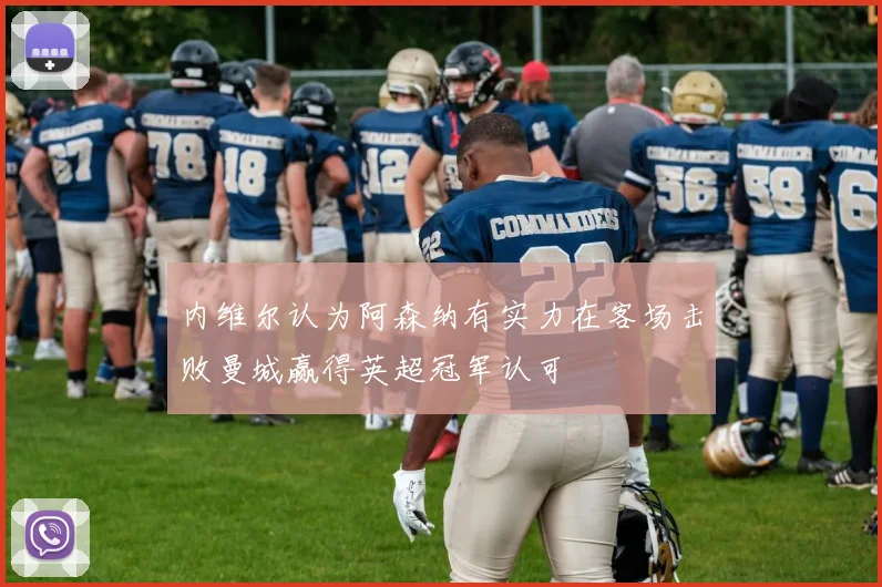 内维尔认为阿森纳有实力在客场击败曼城赢得英超冠军认可