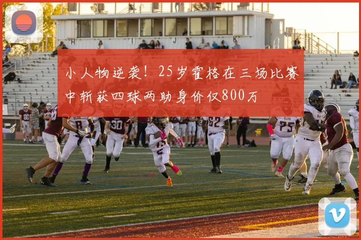 小人物逆袭！25岁霍格在三场比赛中斩获四球两助身价仅800万