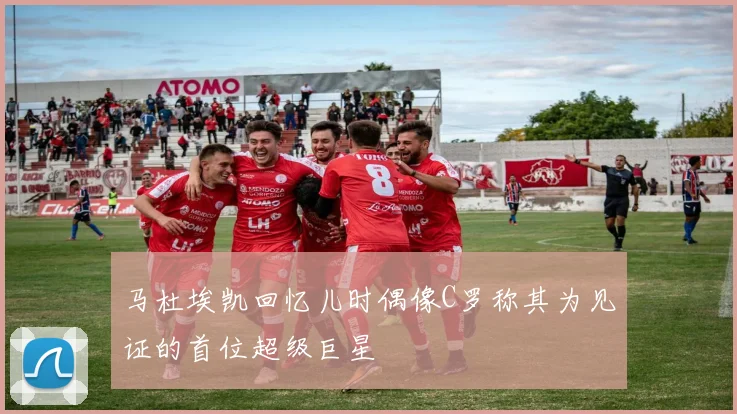 马杜埃凯回忆儿时偶像C罗称其为见证的首位超级巨星