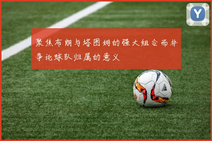 聚焦布朗与塔图姆的强大组合而非争论球队归属的意义