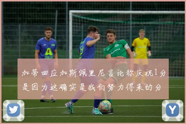 加蒂回应加斯佩里尼言论称庆祝1分是因为这确实是我们努力得来的分数