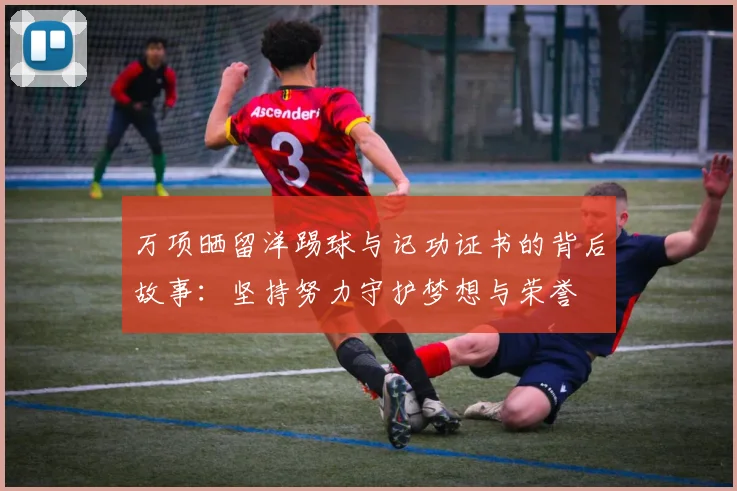 万项晒留洋踢球与记功证书的背后故事：坚持努力守护梦想与荣誉