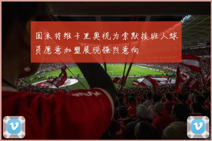 国米将维卡里奥视为索默接班人球员愿意加盟展现强烈意向
