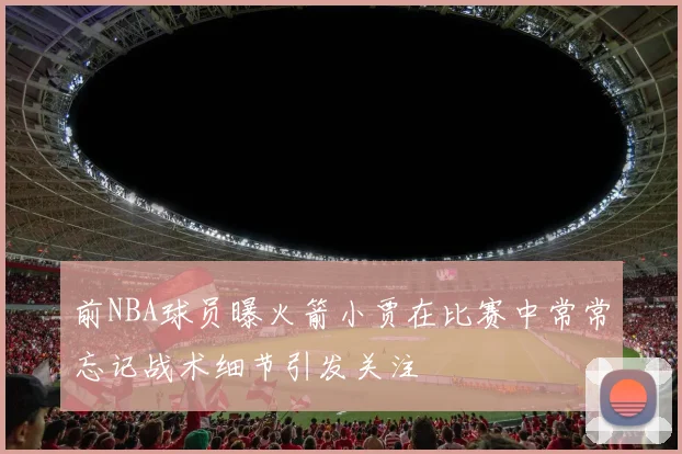 前NBA球员曝火箭小贾在比赛中常常忘记战术细节引发关注