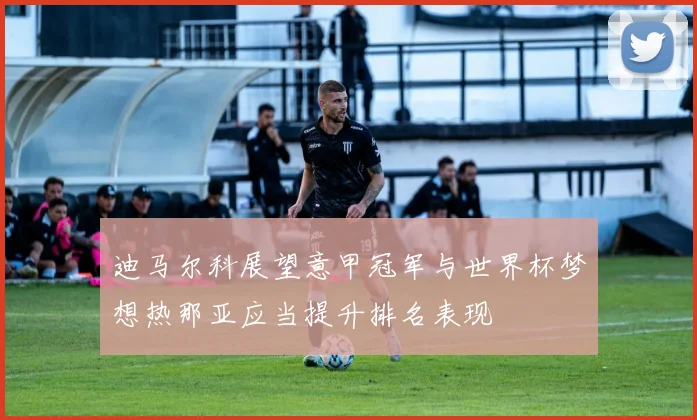 迪马尔科展望意甲冠军与世界杯梦想热那亚应当提升排名表现