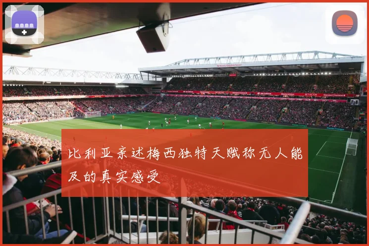 比利亚亲述梅西独特天赋称无人能及的真实感受