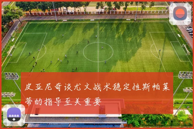 皮亚尼奇谈尤文战术稳定性斯帕莱蒂的指导至关重要