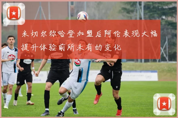 米切尔称哈登加盟后阿伦表现大幅提升体验前所未有的变化