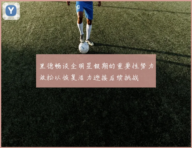 里德畅谈全明星假期的重要性努力放松以恢复活力迎接后续挑战