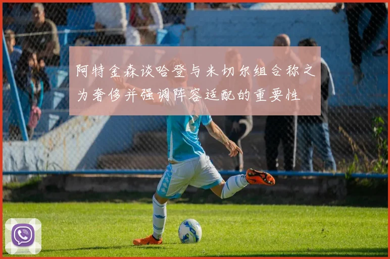阿特金森谈哈登与米切尔组合称之为奢侈并强调阵容适配的重要性