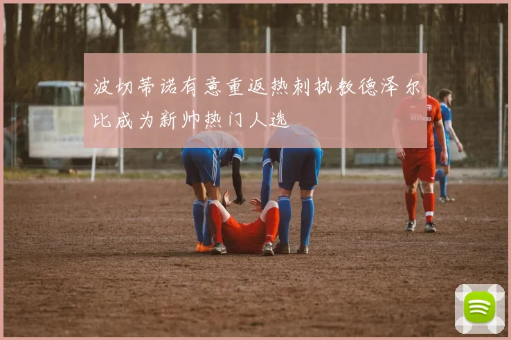 波切蒂诺有意重返热刺执教德泽尔比成为新帅热门人选