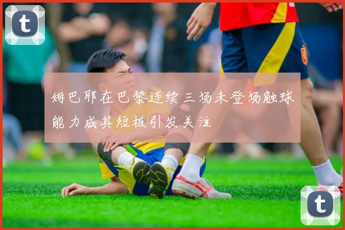 姆巴耶在巴黎连续三场未登场触球能力成其短板引发关注