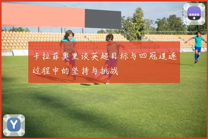 卡拉菲奥里谈英超目标与四冠追逐过程中的坚持与挑战